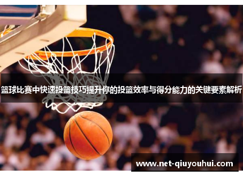 篮球比赛中快速投篮技巧提升你的投篮效率与得分能力的关键要素解析