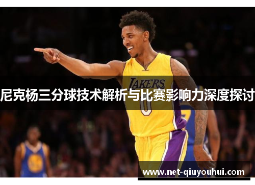 尼克杨三分球技术解析与比赛影响力深度探讨