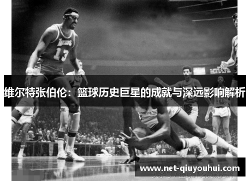 维尔特张伯伦：篮球历史巨星的成就与深远影响解析