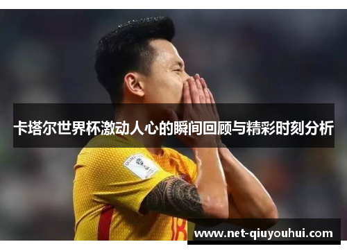 卡塔尔世界杯激动人心的瞬间回顾与精彩时刻分析