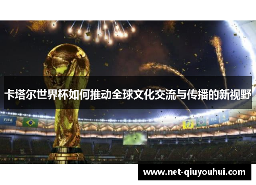卡塔尔世界杯如何推动全球文化交流与传播的新视野