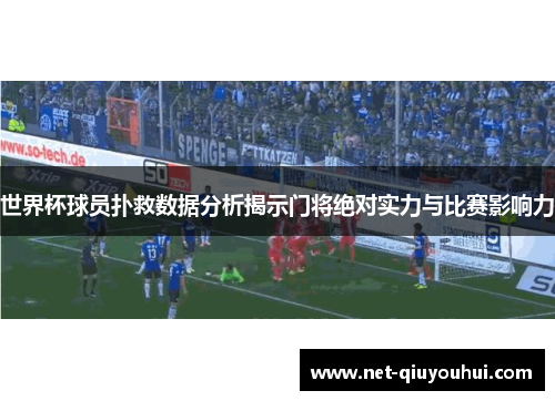 世界杯球员扑救数据分析揭示门将绝对实力与比赛影响力