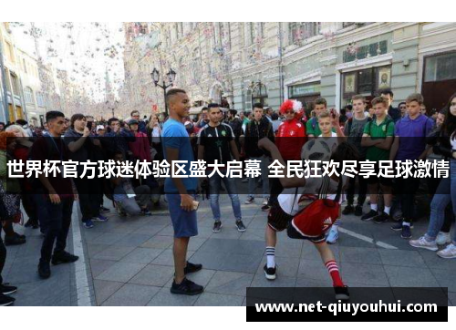 世界杯官方球迷体验区盛大启幕 全民狂欢尽享足球激情