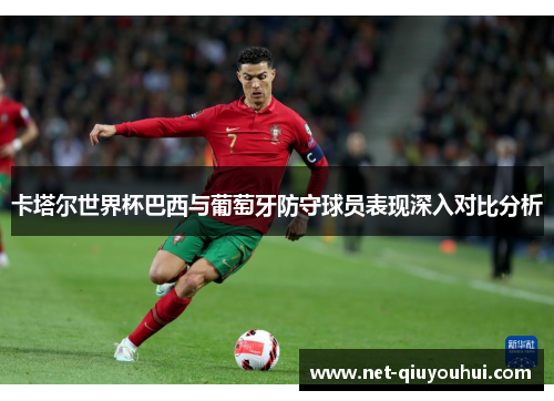 卡塔尔世界杯巴西与葡萄牙防守球员表现深入对比分析