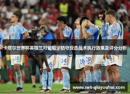 卡塔尔世界杯英格兰对葡萄牙防守反击战术执行效果及评分分析