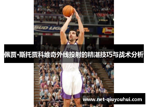 佩贾·斯托贾科维奇外线投射的精湛技巧与战术分析