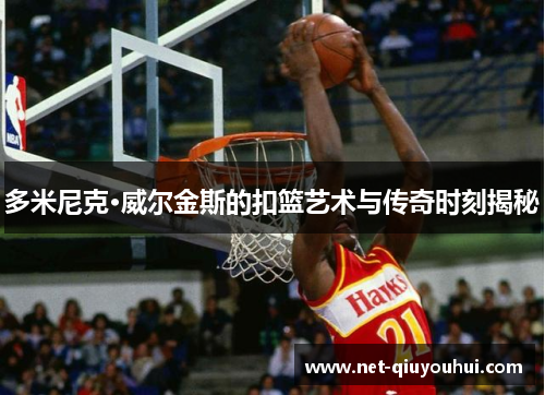 多米尼克·威尔金斯的扣篮艺术与传奇时刻揭秘