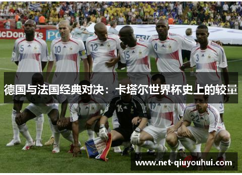 德国与法国经典对决：卡塔尔世界杯史上的较量