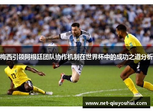 梅西引领阿根廷团队协作机制在世界杯中的成功之道分析