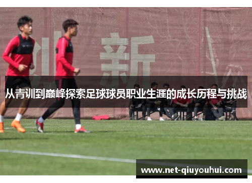 从青训到巅峰探索足球球员职业生涯的成长历程与挑战