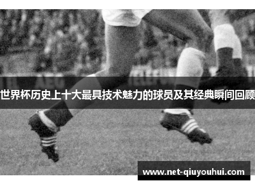 世界杯历史上十大最具技术魅力的球员及其经典瞬间回顾