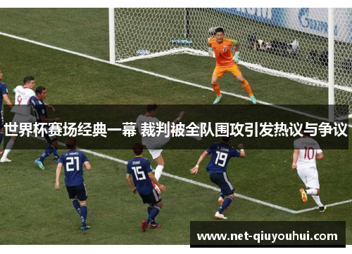 世界杯赛场经典一幕 裁判被全队围攻引发热议与争议
