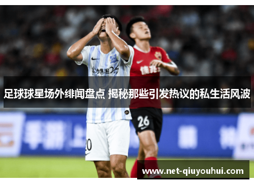 足球球星场外绯闻盘点 揭秘那些引发热议的私生活风波
