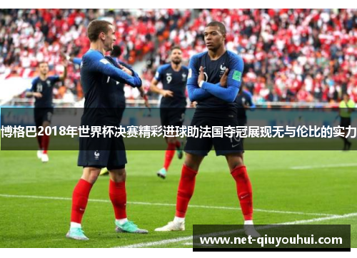 博格巴2018年世界杯决赛精彩进球助法国夺冠展现无与伦比的实力