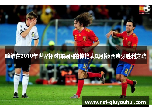 哈维在2010年世界杯对阵德国的惊艳表现引领西班牙胜利之路