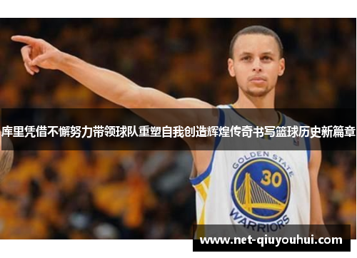 库里凭借不懈努力带领球队重塑自我创造辉煌传奇书写篮球历史新篇章