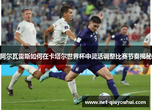 阿尔瓦雷斯如何在卡塔尔世界杯中灵活调整比赛节奏揭秘