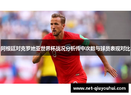 阿根廷对克罗地亚世界杯战况分析传中次数与球员表现对比