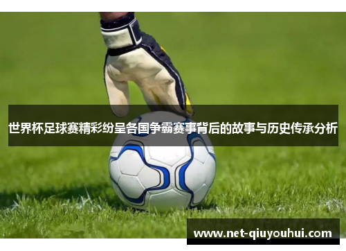 世界杯足球赛精彩纷呈各国争霸赛事背后的故事与历史传承分析