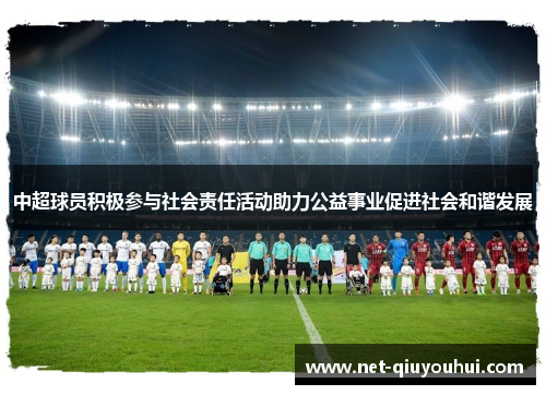 中超球员积极参与社会责任活动助力公益事业促进社会和谐发展