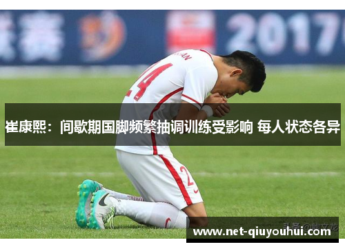 崔康熙：间歇期国脚频繁抽调训练受影响 每人状态各异