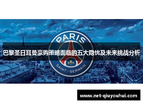 巴黎圣日耳曼豪购策略面临的五大隐忧及未来挑战分析