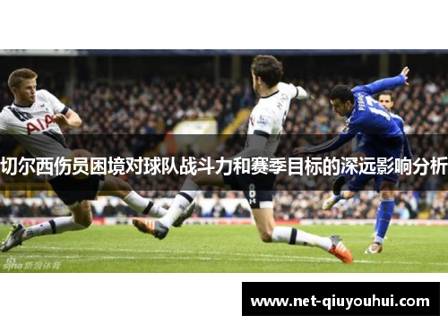切尔西伤员困境对球队战斗力和赛季目标的深远影响分析