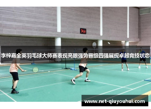 李梓嘉全英羽毛球大师赛表现亮眼强势晋级四强展现卓越竞技状态