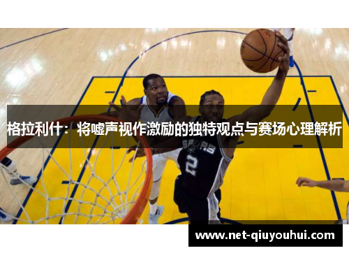 格拉利什:将嘘声视作激励的独特观点与赛场心理解析