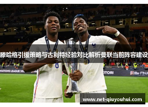 滕哈格引援策略与古利特经验对比解析曼联当前阵容建设
