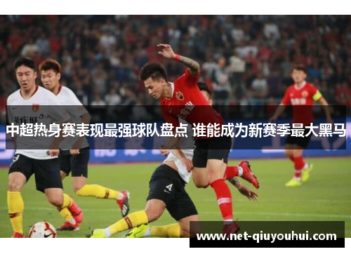 中超热身赛表现最强球队盘点 谁能成为新赛季最大黑马