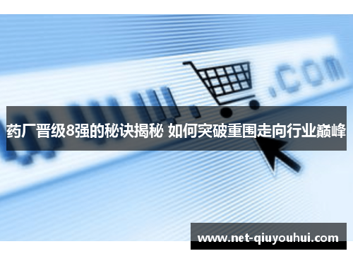 药厂晋级8强的秘诀揭秘 如何突破重围走向行业巅峰