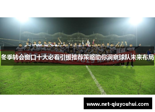 冬季转会窗口十大必看引援推荐策略助你洞察球队未来布局