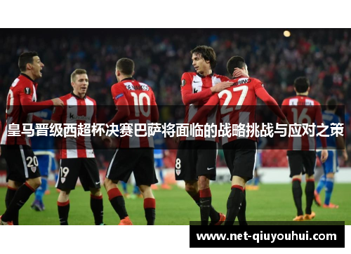 皇马晋级西超杯决赛巴萨将面临的战略挑战与应对之策