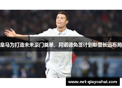 皇马为打造未来豪门奠基,阿诺德免签计划彰显长远布局