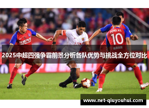 2025中超四强争霸前景分析各队优势与挑战全方位对比