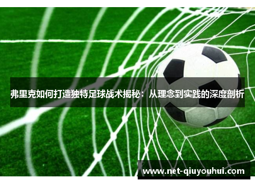 弗里克如何打造独特足球战术揭秘:从理念到实践的深度剖析