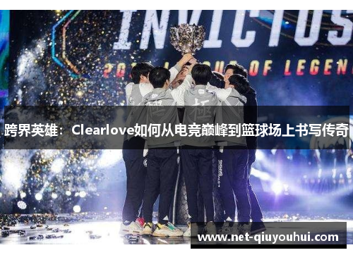 跨界英雄：Clearlove如何从电竞巅峰到篮球场上书写传奇