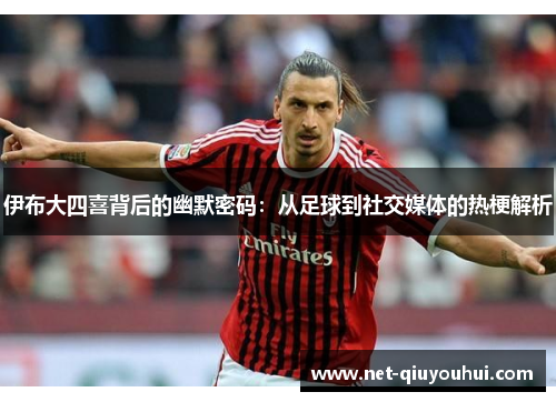 伊布大四喜背后的幽默密码:从足球到社交媒体的热梗解析