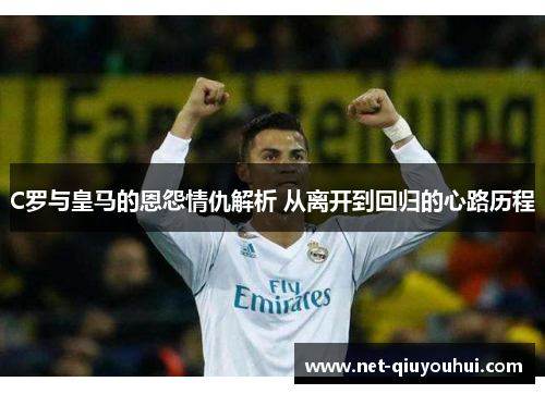 C罗与皇马的恩怨情仇解析 从离开到回归的心路历程