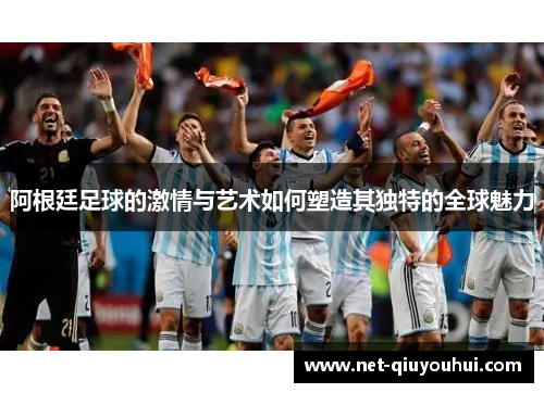 阿根廷足球的激情与艺术如何塑造其独特的全球魅力